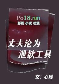 丈夫沦为泄欲工具(1v1高甜)_心瑷_PO18 脸红心跳